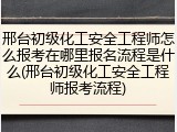 邢台初级化工安全工程师怎么报考在哪里报名流程是什么(邢台初级化工安全工程师报考流程)