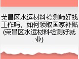 荣昌区水运材料检测师好找工作吗，如何领取国家补贴(荣昌区水运材料检测好就业)