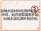 白城水运材料检测师好找工作吗，如何领取国家补贴(白城水运检测补贴好找)