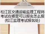 松江区交通运输监理工程师考试在哪里可以报名怎么报(松江监理考试报名处)
