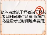 葫芦岛建筑工程咨询工程师考试时间地点及费用(葫芦岛建设考试时间地点费用)