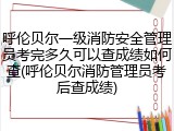 呼伦贝尔一级消防安全管理员考完多久可以查成绩如何查(呼伦贝尔消防管理员考后查成绩)