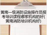 黄南一级消防设施操作员报考培训课程哪家机构的好(黄南消防培训机构好)