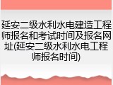 延安二级水利水电建造工程师报名和考试时间及报名网址(延安二级水利水电工程师报名时间)