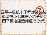四平一级机电工程建造师技能资格证书详细介绍分析(四平机电建造师证书分析)