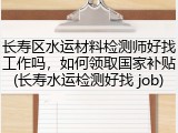 长寿区水运材料检测师好找工作吗,如何领取国家补贴(长寿水运检测好找 job)