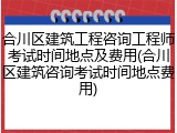合川区建筑工程咨询工程师考试时间地点及费用(合川区建筑咨询考试时间地点费用)