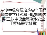 三沙中级金属冶炼安全工程师需要学什么科目呢哪些内容(三沙中级金属冶炼安全工程师需学科目)