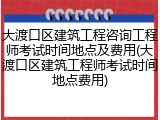 大渡口区建筑工程咨询工程师考试时间地点及费用(大渡口区建筑工程师考试时间地点费用)