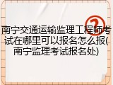 南宁交通运输监理工程师考试在哪里可以报名怎么报(南宁监理考试报名处)
