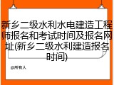 新乡二级水利水电建造工程师报名和考试时间及报名网址(新乡二级水利建造报名时间)