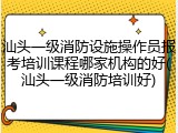 汕头一级消防设施操作员报考培训课程哪家机构的好(汕头一级消防培训好)