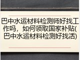 巴中水运材料检测师好找工作吗，如何领取国家补贴(巴中水运材料检测好找活)