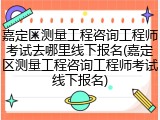 嘉定区测量工程咨询工程师考试去哪里线下报名(嘉定区测量工程咨询工程师考试线下报名)