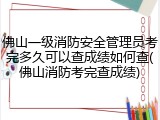 佛山一级消防安全管理员考完多久可以查成绩如何查(佛山消防考完查成绩)