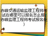 赤峰交通运输监理工程师考试在哪里可以报名怎么报(赤峰监理工程师考试报名处)