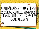 万州区初级化工安全工程师怎么报考在哪里报名流程是什么(万州区化工安全工程师报考流程)