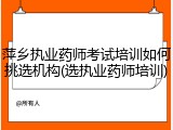 萍乡执业药师考试培训如何挑选机构(选执业药师培训)