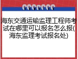 海东交通运输监理工程师考试在哪里可以报名怎么报(海东监理考试报名处)