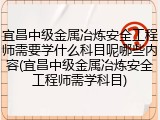 宜昌中级金属冶炼安全工程师需要学什么科目呢哪些内容(宜昌中级金属冶炼安全工程师需学科目)