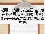 湖南一级消防安全管理员考完多久可以查成绩如何查(湖南一级消防管理员考后查成绩)