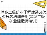 萍乡二级矿业工程建造师怎么报名培训费用(萍乡二级矿业建造师培训)
