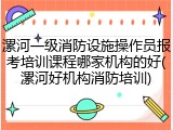 漯河一级消防设施操作员报考培训课程哪家机构的好(漯河好机构消防培训)