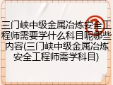 三门峡中级金属冶炼安全工程师需要学什么科目呢哪些内容(三门峡中级金属冶炼安全工程师需学科目)