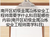 南开区初级金属冶炼安全工程师需要学什么科目呢哪些内容(南开区初级金属冶炼安全工程师需学科目)