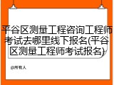 平谷区测量工程咨询工程师考试去哪里线下报名(平谷区测量工程师考试报名)