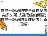 宜昌一级消防安全管理员考完多久可以查成绩如何查(宜昌一级消防管理员考后查成绩)