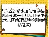 大兴区公路水运助理试验检测师考试一年几次共多少题(大兴区助理试验检测师考试题数)