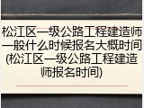 松江区一级公路工程建造师一般什么时候报名大概时间(松江区一级公路工程建造师报名时间)