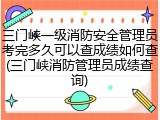 三门峡一级消防安全管理员考完多久可以查成绩如何查(三门峡消防管理员成绩查询)