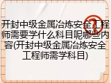 开封中级金属冶炼安全工程师需要学什么科目呢哪些内容(开封中级金属冶炼安全工程师需学科目)
