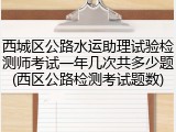西城区公路水运助理试验检测师考试一年几次共多少题(西区公路检测考试题数)