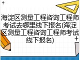 海淀区测量工程咨询工程师考试去哪里线下报名(海淀区测量工程咨询工程师考试线下报名)