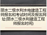 丽水二级水利水电建造工程师报名和考试时间及报名网址(丽水二级水利建造工程师报名时间)
