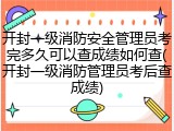 开封一级消防安全管理员考完多久可以查成绩如何查(开封一级消防管理员考后查成绩)