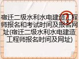 宿迁二级水利水电建造工程师报名和考试时间及报名网址(宿迁二级水利水电建造工程师报名时间及网址)