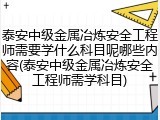 泰安中级金属冶炼安全工程师需要学什么科目呢哪些内容(泰安中级金属冶炼安全工程师需学科目)