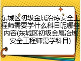 东城区初级金属冶炼安全工程师需要学什么科目呢哪些内容(东城区初级金属冶炼安全工程师需学科目)