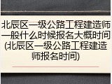 北辰区一级公路工程建造师一般什么时候报名大概时间(北辰区一级公路工程建造师报名时间)