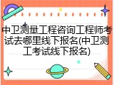 中卫测量工程咨询工程师考试去哪里线下报名(中卫测工考试线下报名)