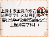 上饶中级金属冶炼安全工程师需要学什么科目呢哪些内容(上饶中级金属冶炼安全工程师需学科目)