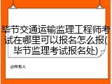 毕节交通运输监理工程师考试在哪里可以报名怎么报(毕节监理考试报名处)