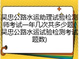 吴忠公路水运助理试验检测师考试一年几次共多少题(吴忠公路水运试验检测考试题数)