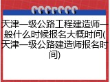 天津一级公路工程建造师一般什么时候报名大概时间(天津一级公路建造师报名时间)