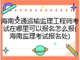 海南交通运输监理工程师考试在哪里可以报名怎么报(海南监理考试报名处)