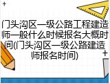 门头沟区一级公路工程建造师一般什么时候报名大概时间(门头沟区一级公路建造师报名时间)